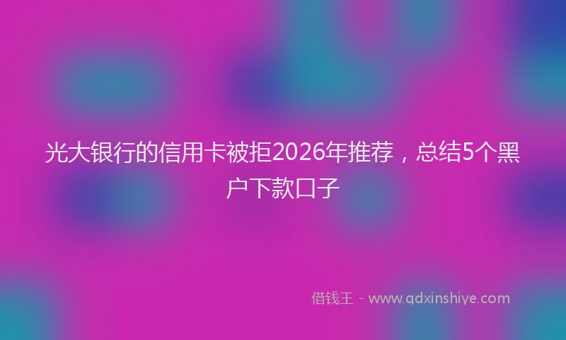 光大银行的信用卡被拒2026年推荐，总结5个黑户下款口子