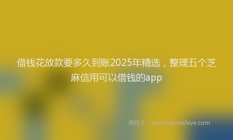 借钱花放款要多久到账2025年精选，整理五个芝麻信用可以借钱的app