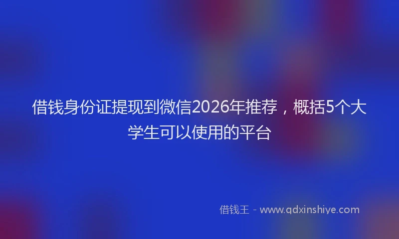 借钱身份证提现到微信2026年推荐，概括5个大学生可以使用的平台