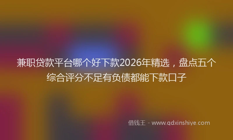 兼职贷款平台哪个好下款2026年精选,盘点五个综合评分不足有负债都能下款口子