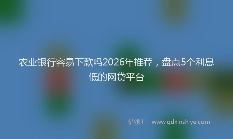 农业银行容易下款吗2026年推荐，盘点5个利息低的网贷平台