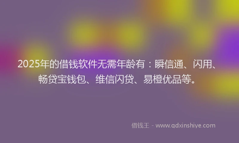 2025年的借钱软件无需年龄有：瞬信通、闪用、畅贷宝钱包、维信闪贷、易橙优品等。