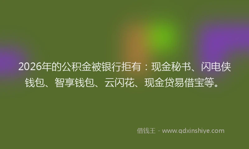 2026年的公积金被银行拒有：现金秘书、闪电侠钱包、智享钱包、云闪花、现金贷易借宝等。