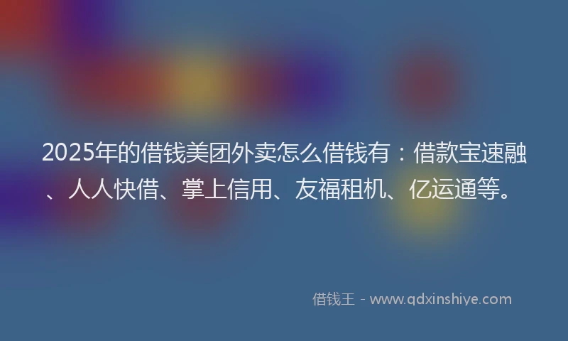 2025年的借钱美团外卖怎么借钱有:借款宝速融、人人快借、掌上信用、友福租机、亿运通等。