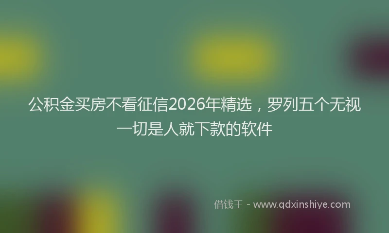 公积金买房不看征信2026年精选，罗列五个无视一切是人就下款的软件
