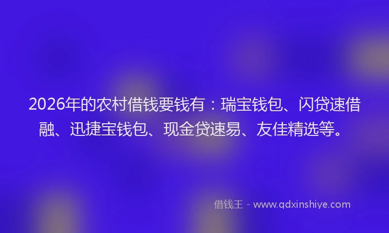 2026年的农村借钱要钱有：瑞宝钱包、闪贷速借融、迅捷宝钱包、现金贷速易、友佳精选等。
