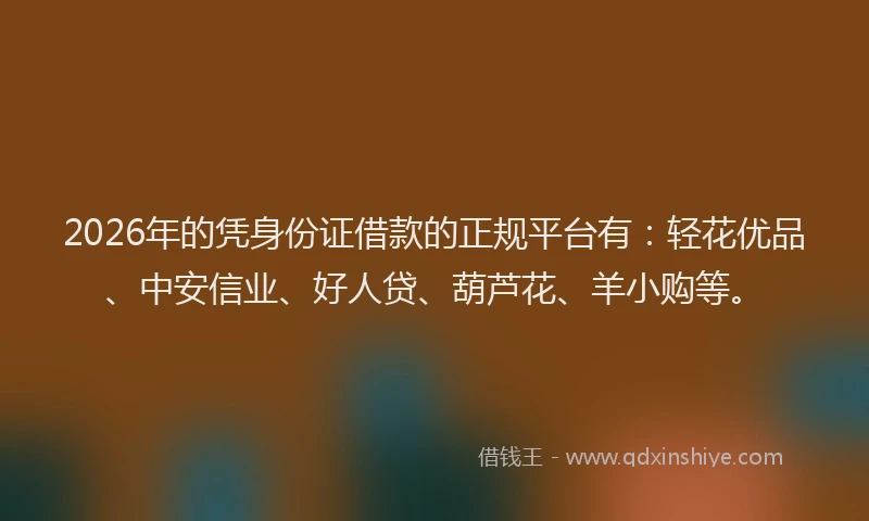 2026年的凭身份证借款的正规平台有：轻花优品、中安信业、好人贷、葫芦花、羊小购等。