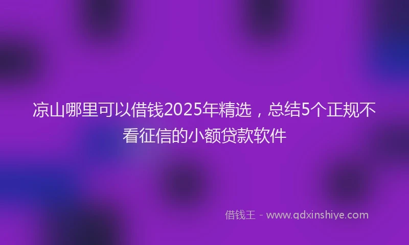 凉山哪里可以借钱2025年精选，总结5个正规不看征信的小额贷款软件