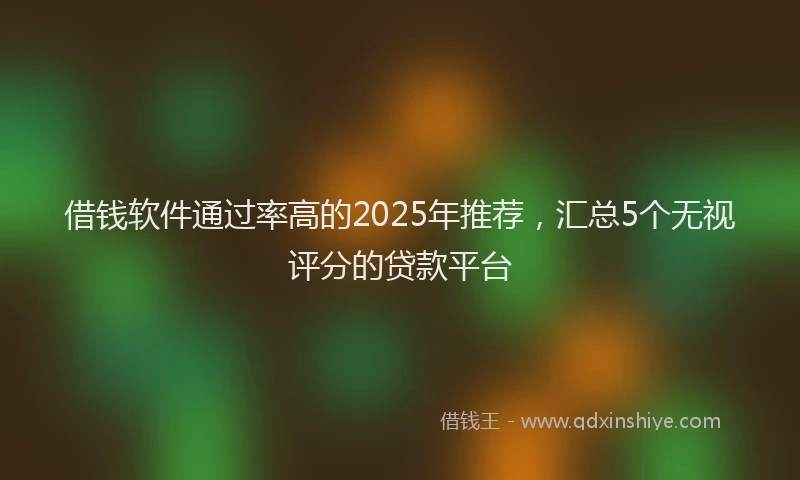借钱软件通过率高的2025年推荐，汇总5个无视评分的贷款平台