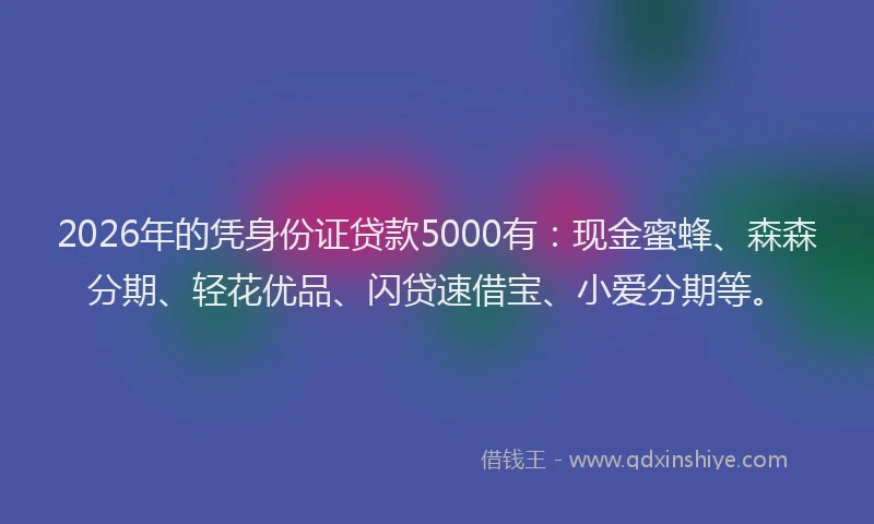 2026年的凭身份证贷款5000有：现金蜜蜂、森森分期、轻花优品、闪贷速借宝、小爱分期等。