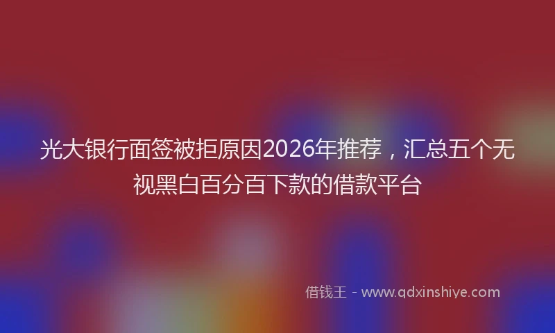 光大银行面签被拒原因2026年推荐，汇总五个无视黑白百分百下款的借款平台