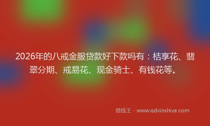 2026年的八戒金服贷款好下款吗有：桔享花、翡翠分期、戒易花、现金骑士、有钱花等。