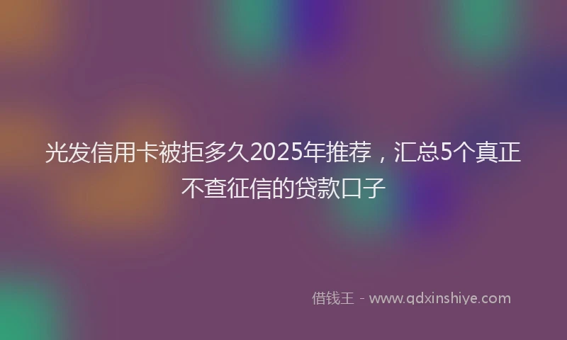 光发信用卡被拒多久2025年推荐，汇总5个真正不查征信的贷款口子