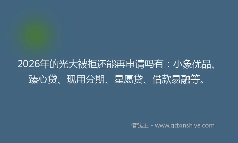 2026年的光大被拒还能再申请吗有:小象优品、臻心贷、现用分期、星愿贷、借款易融等。