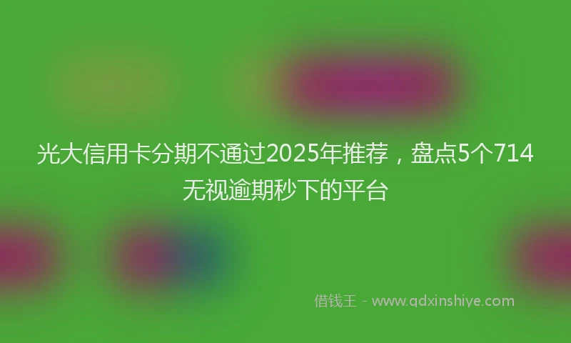 光大信用卡分期不通过2025年推荐，盘点5个714无视逾期秒下的平台