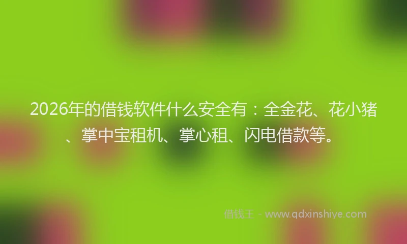 2026年的借钱软件什么安全有：全金花、花小猪、掌中宝租机、掌心租、闪电借款等。