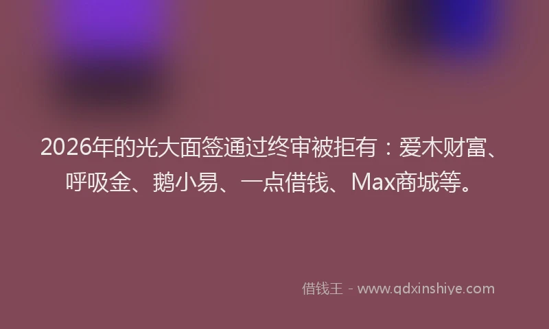 2026年的光大面签通过终审被拒有：爱木财富、呼吸金、鹅小易、一点借钱、Max商城等。