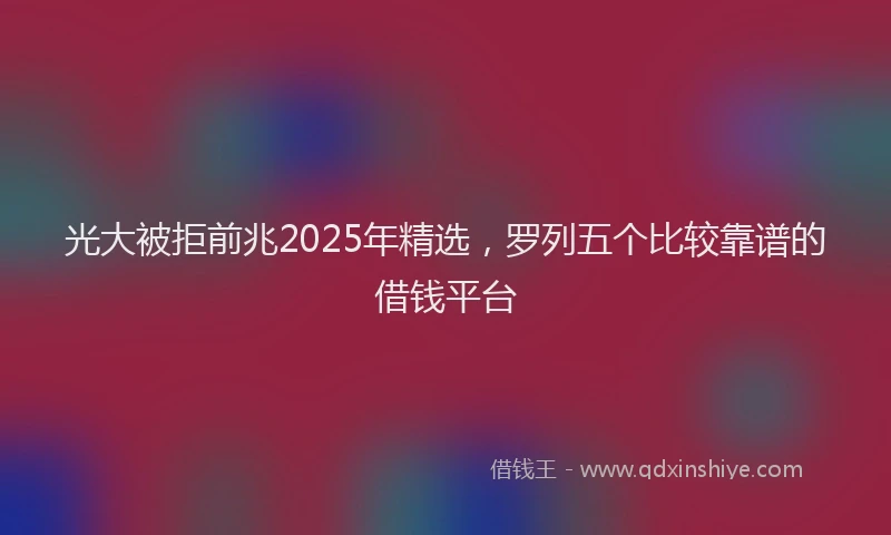 光大被拒前兆2025年精选，罗列五个比较靠谱的借钱平台