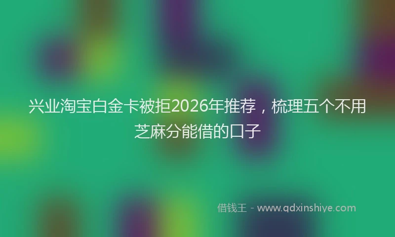 兴业淘宝白金卡被拒2026年推荐，梳理五个不用芝麻分能借的口子