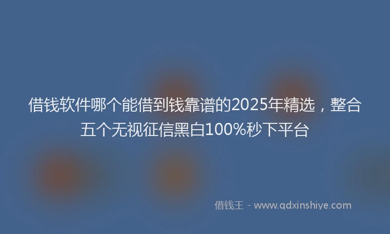 借钱软件哪个能借到钱靠谱的2025年精选，整合五个无视征信黑白100%秒下平台