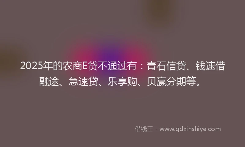 2025年的农商E贷不通过有：青石信贷、钱速借融途、急速贷、乐享购、贝赢分期等。