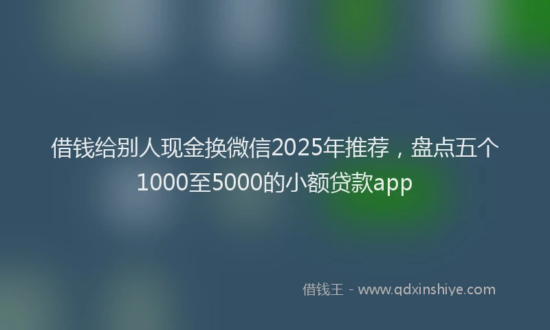 借钱给别人现金换微信2025年推荐,盘点五个1000至5000的小额贷款app