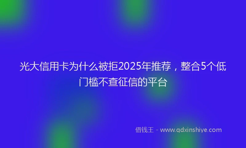 光大信用卡为什么被拒2025年推荐，整合5个低门槛不查征信的平台