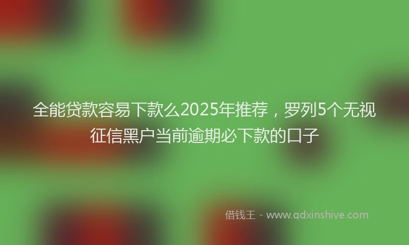 全能贷款容易下款么2025年推荐，罗列5个无视征信黑户当前逾期必下款的口子