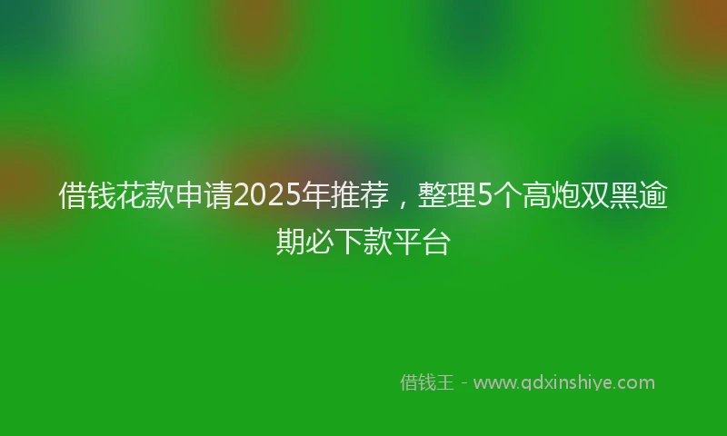 借钱花款申请2025年推荐，整理5个高炮双黑逾期必下款平台