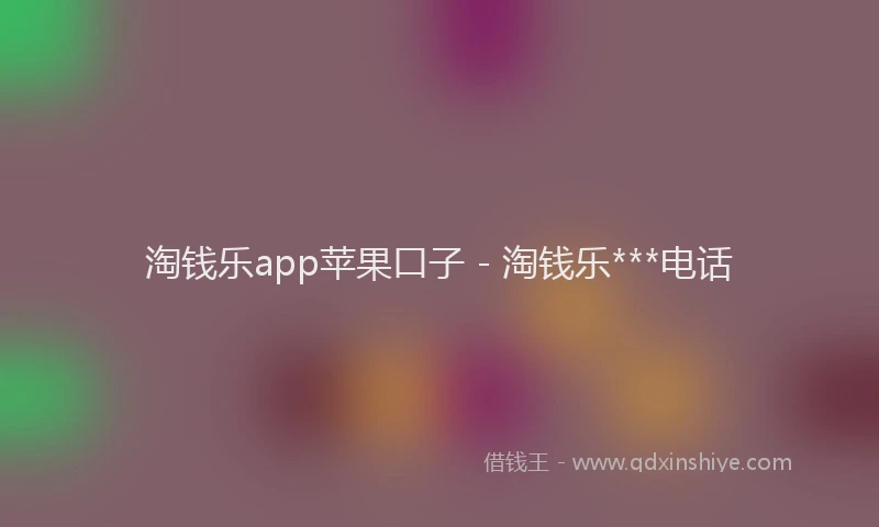 淘钱乐app苹果口子 - 淘钱乐***电话