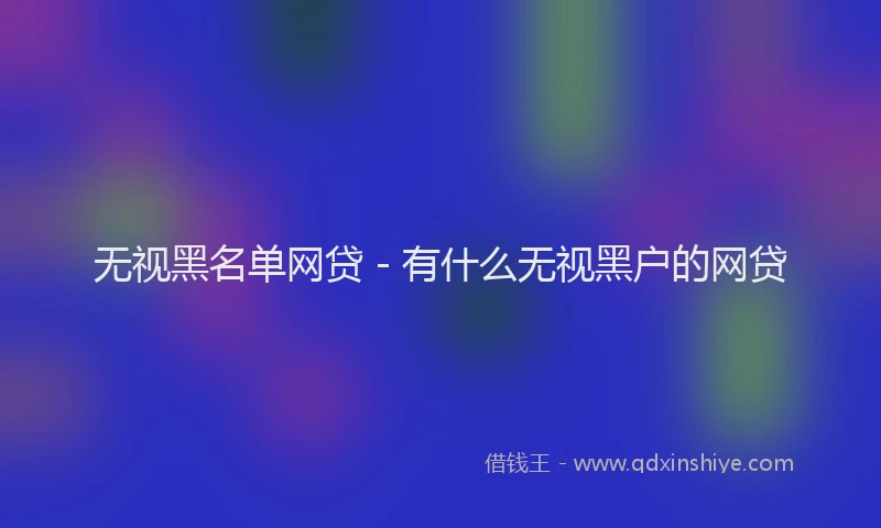 无视黑名单网贷 - 有什么无视黑户的网贷