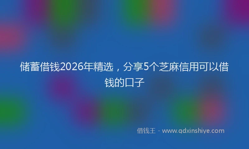 储蓄借钱2026年精选，分享5个芝麻信用可以借钱的口子