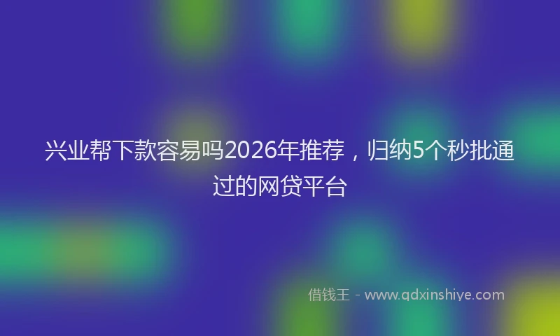 兴业帮下款容易吗2026年推荐，归纳5个秒批通过的网贷平台