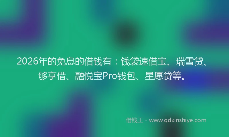 2026年的免息的借钱有:钱袋速借宝、瑞雪贷、够享借、融悦宝Pro钱包、星愿贷等。