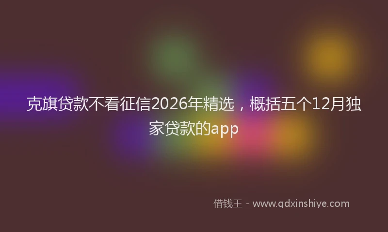 克旗贷款不看征信2026年精选，概括五个12月独家贷款的app