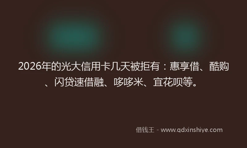 2026年的光大信用卡几天被拒有：惠享借、酷购、闪贷速借融、哆哆米、宜花呗等。