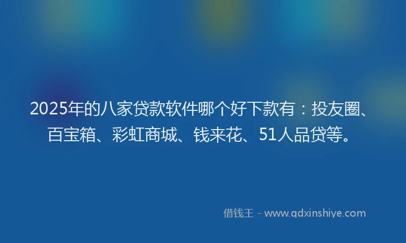 2025年的八家贷款软件哪个好下款有：投友圈、百宝箱、彩虹商城、钱来花、51人品贷等。