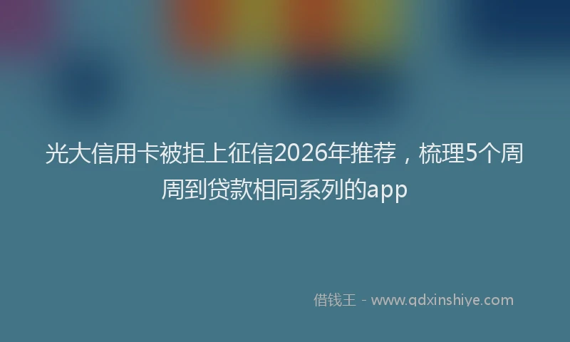 光大信用卡被拒上征信2026年推荐,梳理5个周周到贷款相同系列的app