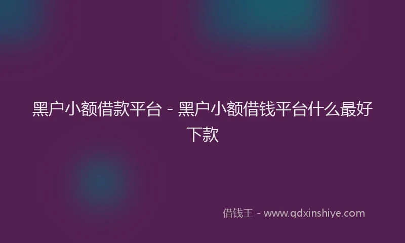 黑户小额借款平台 - 黑户小额借钱平台什么最好下款