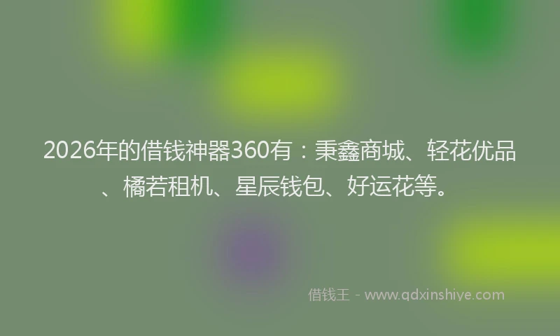 2026年的借钱神器360有：秉鑫商城、轻花优品、橘若租机、星辰钱包、好运花等。