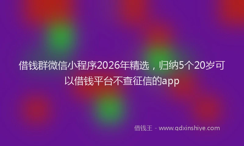 借钱群微信小程序2026年精选，归纳5个20岁可以借钱平台不查征信的app