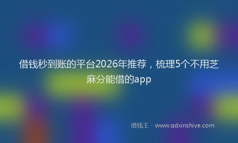 借钱秒到账的平台2026年推荐，梳理5个不用芝麻分能借的app