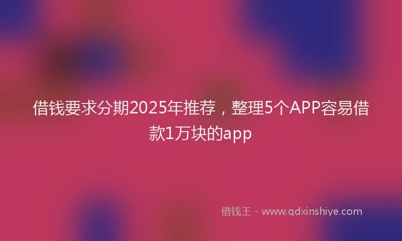 借钱要求分期2025年推荐，整理5个APP容易借款1万块的app