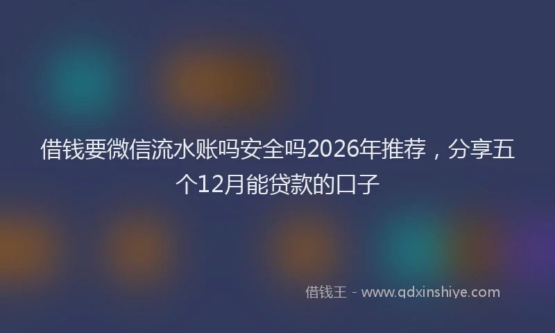 借钱要微信流水账吗安全吗2026年推荐，分享五个12月能贷款的口子