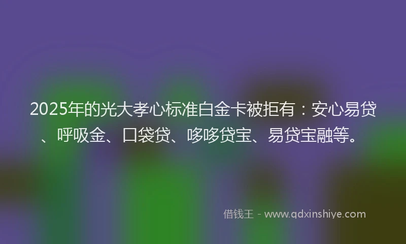 2025年的光大孝心标准白金卡被拒有:安心易贷、呼吸金、口袋贷、哆哆贷宝、易贷宝融等。