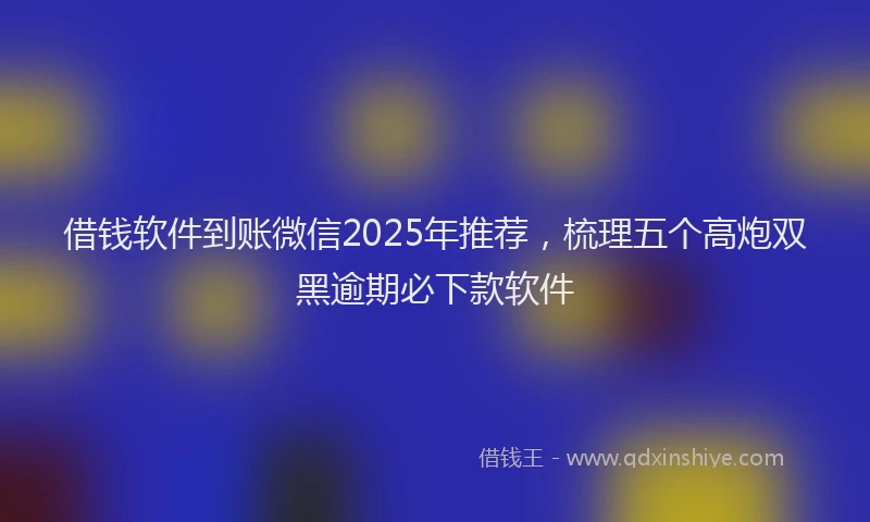 借钱软件到账微信2025年推荐,梳理五个高炮双黑逾期必下款软件