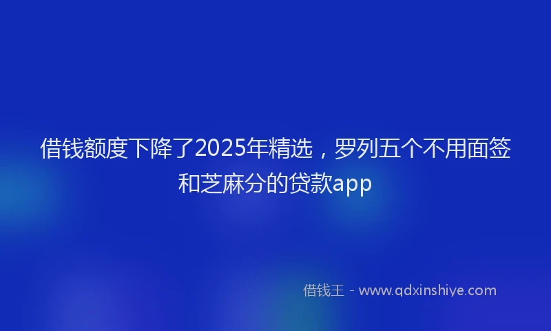 借钱额度下降了2025年精选,罗列五个不用面签和芝麻分的贷款app