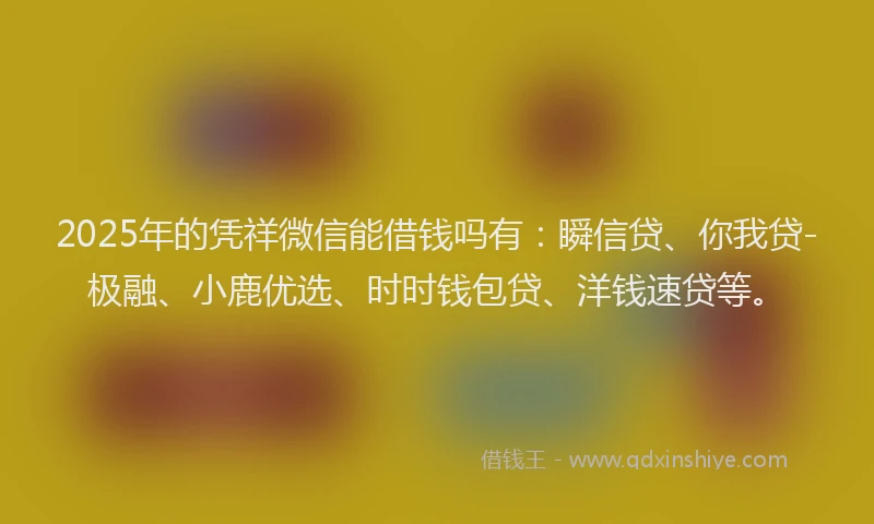 2025年的凭祥微信能借钱吗有：瞬信贷、你我贷-极融、小鹿优选、时时钱包贷、洋钱速贷等。
