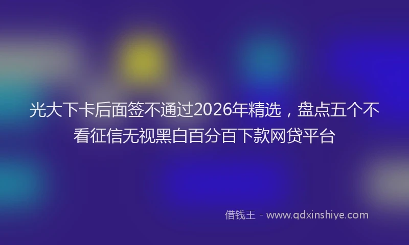 光大下卡后面签不通过2026年精选，盘点五个不看征信无视黑白百分百下款网贷平台