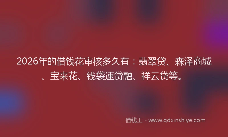 2026年的借钱花审核多久有：翡翠贷、森泽商城、宝来花、钱袋速贷融、祥云贷等。